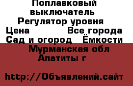 Поплавковый выключатель. Регулятор уровня › Цена ­ 1 300 - Все города Сад и огород » Ёмкости   . Мурманская обл.,Апатиты г.